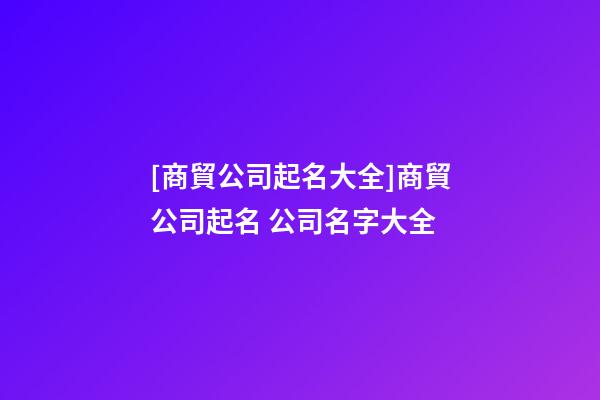 [商貿公司起名大全]商貿公司起名 公司名字大全-第1張-公司起名-玄機派